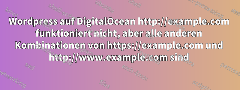Wordpress auf DigitalOcean http://example.com funktioniert nicht, aber alle anderen Kombinationen von https://example.com und http://www.example.com sind