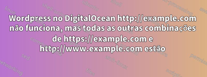 Wordpress no DigitalOcean http://example.com não funciona, mas todas as outras combinações de https://example.com e http://www.example.com estão