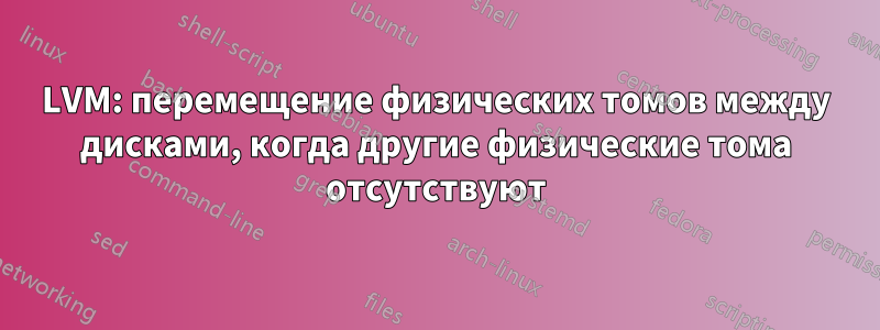 LVM: перемещение физических томов между дисками, когда другие физические тома отсутствуют