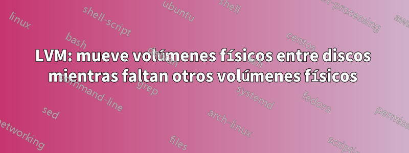 LVM: mueve volúmenes físicos entre discos mientras faltan otros volúmenes físicos