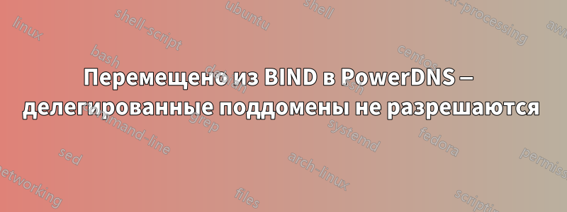 Перемещено из BIND в PowerDNS — делегированные поддомены не разрешаются