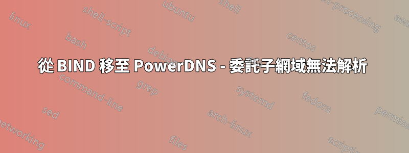 從 BIND 移至 PowerDNS - 委託子網域無法解析