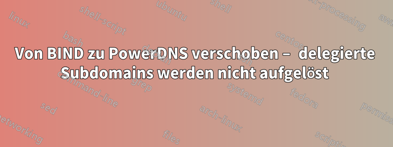 Von BIND zu PowerDNS verschoben – delegierte Subdomains werden nicht aufgelöst