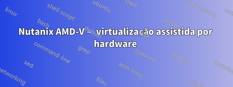 Nutanix AMD-V – virtualização assistida por hardware
