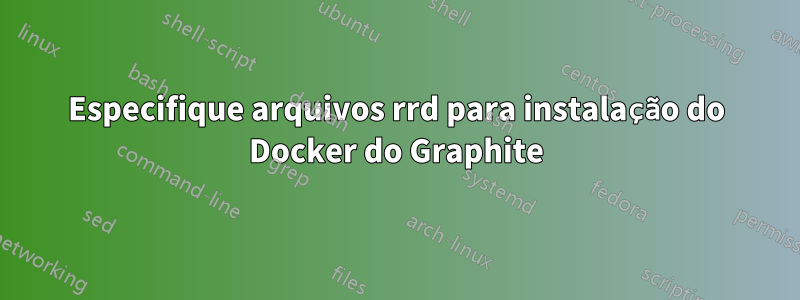 Especifique arquivos rrd para instalação do Docker do Graphite