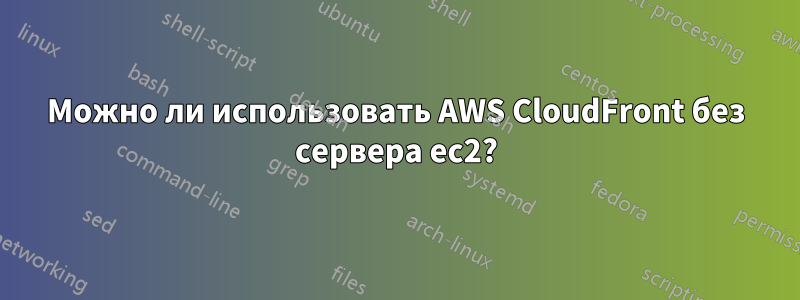 Можно ли использовать AWS CloudFront без сервера ec2?