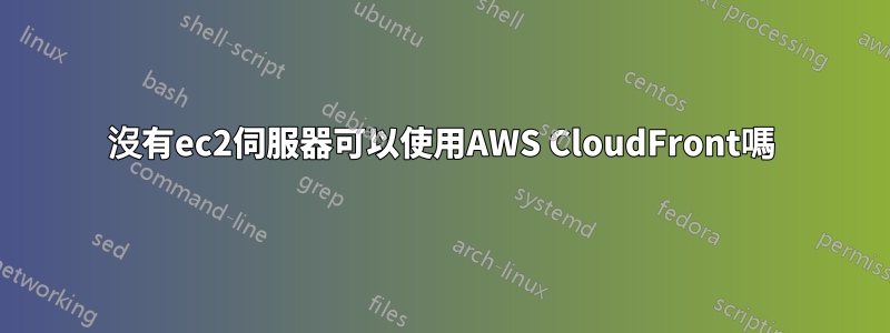 沒有ec2伺服器可以使用AWS CloudFront嗎
