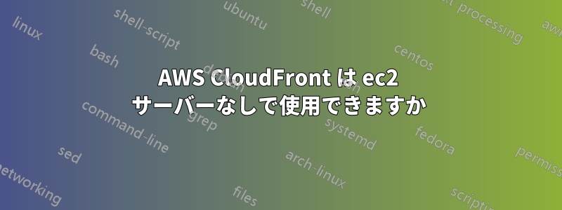 AWS CloudFront は ec2 サーバーなしで使用できますか