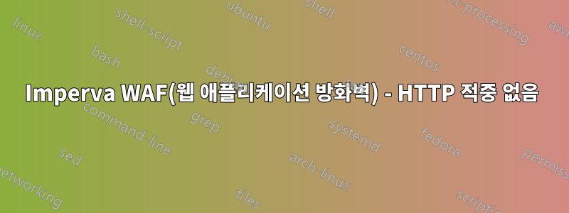 Imperva WAF(웹 애플리케이션 방화벽) - HTTP 적중 없음