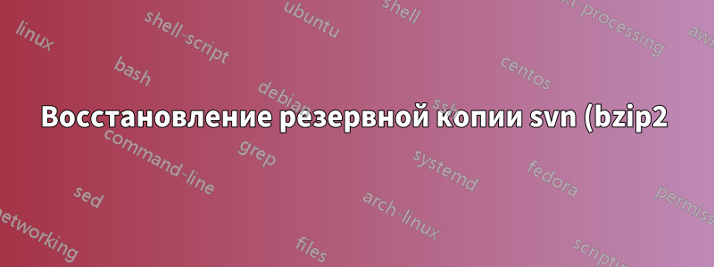 Восстановление резервной копии svn (bzip2)