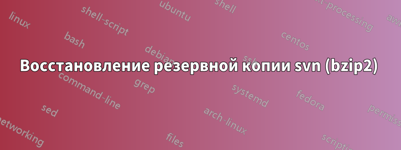 Восстановление резервной копии svn (bzip2)