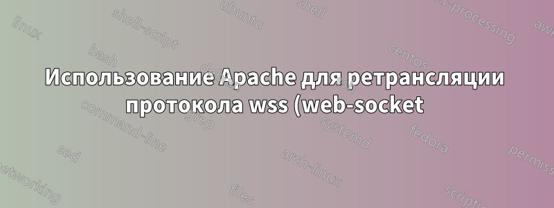 Использование Apache для ретрансляции протокола wss (web-socket) на бэкэнд