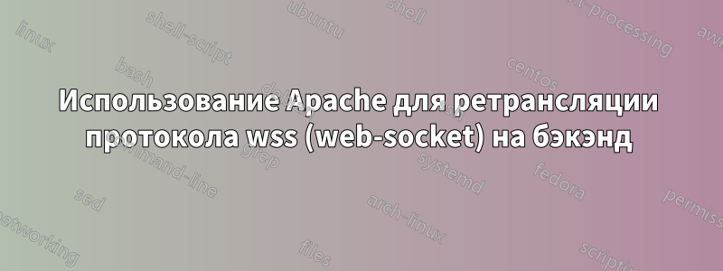 Использование Apache для ретрансляции протокола wss (web-socket) на бэкэнд