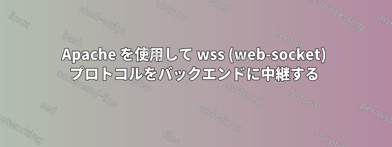 Apache を使用して wss (web-socket) プロトコルをバックエンドに中継する