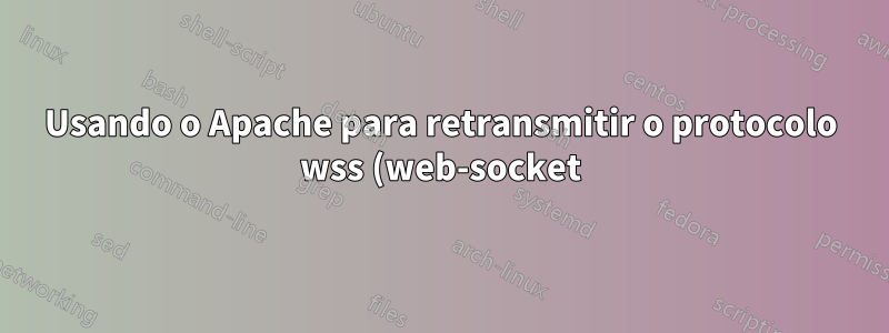Usando o Apache para retransmitir o protocolo wss (web-socket) para back-end