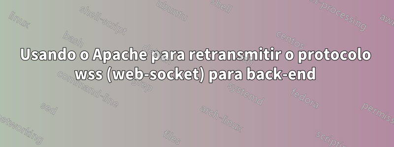 Usando o Apache para retransmitir o protocolo wss (web-socket) para back-end