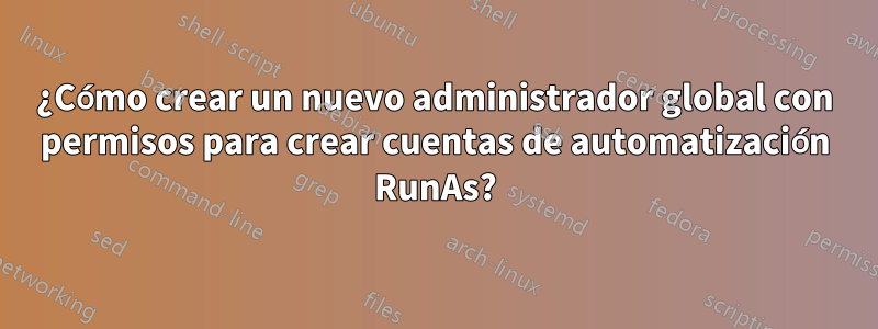 ¿Cómo crear un nuevo administrador global con permisos para crear cuentas de automatización RunAs?