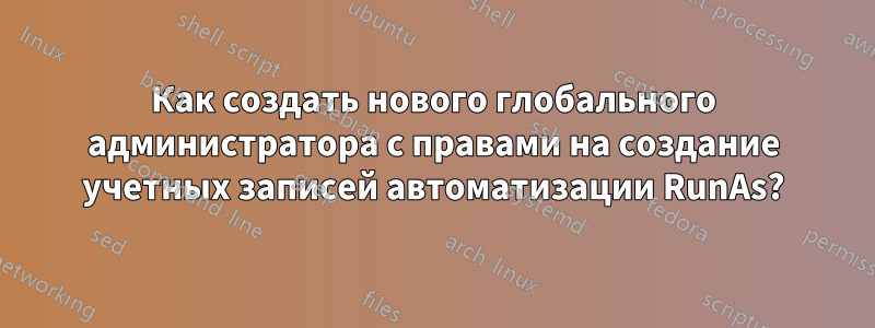 Как создать нового глобального администратора с правами на создание учетных записей автоматизации RunAs?