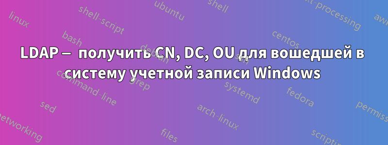 LDAP — получить CN, DC, OU для вошедшей в систему учетной записи Windows