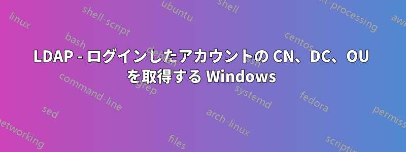 LDAP - ログインしたアカウントの CN、DC、OU を取得する Windows