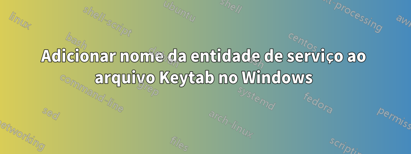 Adicionar nome da entidade de serviço ao arquivo Keytab no Windows