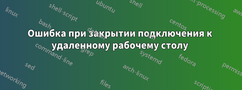 Ошибка при закрытии подключения к удаленному рабочему столу