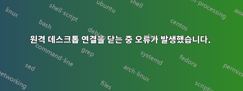 원격 데스크톱 연결을 닫는 중 오류가 발생했습니다.