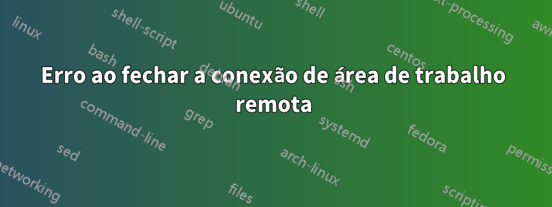 Erro ao fechar a conexão de área de trabalho remota