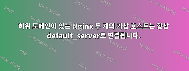 하위 도메인이 있는 Nginx 두 개의 가상 호스트는 항상 default_server로 연결됩니다.