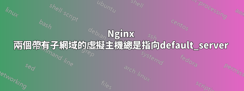 Nginx 兩個帶有子網域的虛擬主機總是指向default_server