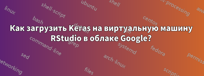 Как загрузить Keras на виртуальную машину RStudio в облаке Google?