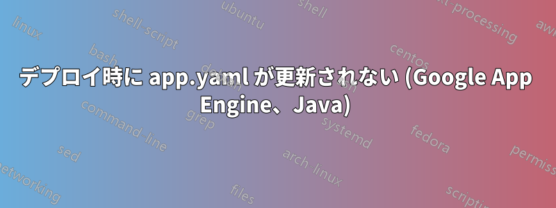 デプロイ時に app.yaml が更新されない (Google App Engine、Java)