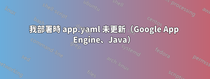 我部署時 app.yaml 未更新（Google App Engine、Java）