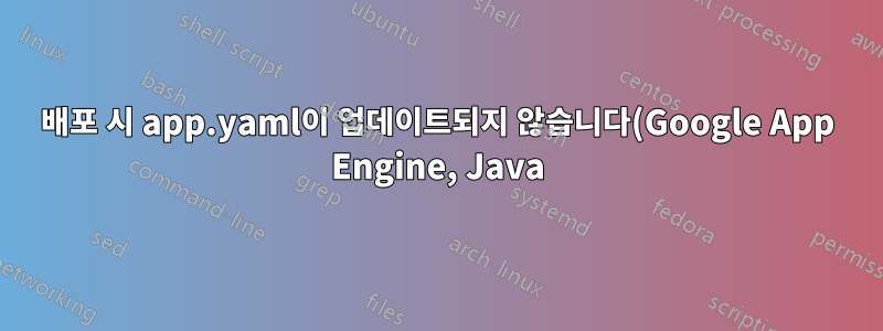 배포 시 app.yaml이 업데이트되지 않습니다(Google App Engine, Java)