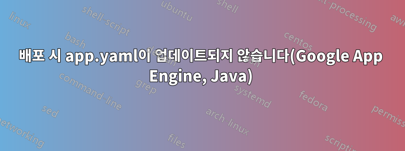 배포 시 app.yaml이 업데이트되지 않습니다(Google App Engine, Java)