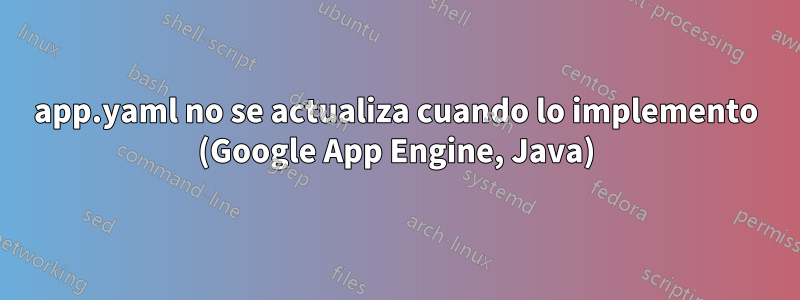 app.yaml no se actualiza cuando lo implemento (Google App Engine, Java)