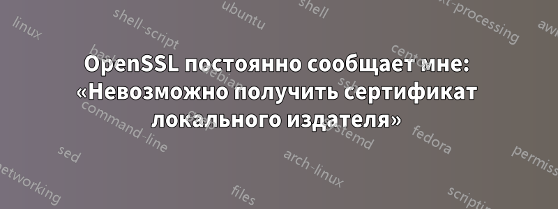 OpenSSL постоянно сообщает мне: «Невозможно получить сертификат локального издателя»