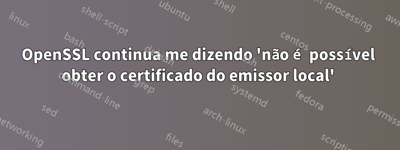 OpenSSL continua me dizendo 'não é possível obter o certificado do emissor local'