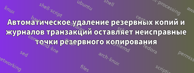 Автоматическое удаление резервных копий и журналов транзакций оставляет неисправные точки резервного копирования