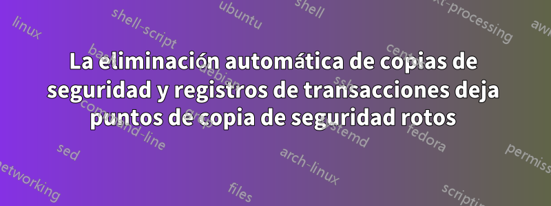 La eliminación automática de copias de seguridad y registros de transacciones deja puntos de copia de seguridad rotos