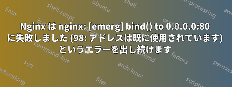 Nginx は nginx: [emerg] bind() to 0.0.0.0:80 に失敗しました (98: アドレスは既に使用されています) というエラーを出し続けます