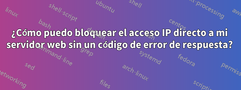 ¿Cómo puedo bloquear el acceso IP directo a mi servidor web sin un código de error de respuesta?
