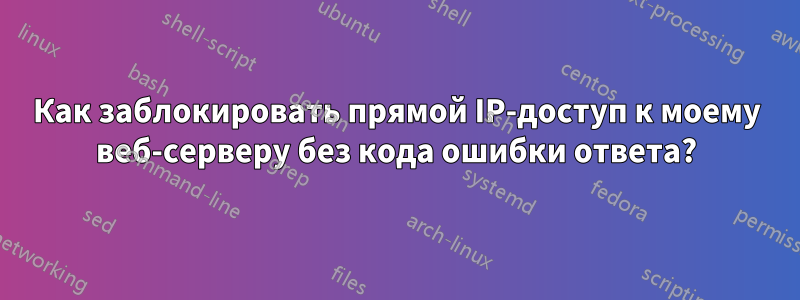 Как заблокировать прямой IP-доступ к моему веб-серверу без кода ошибки ответа?
