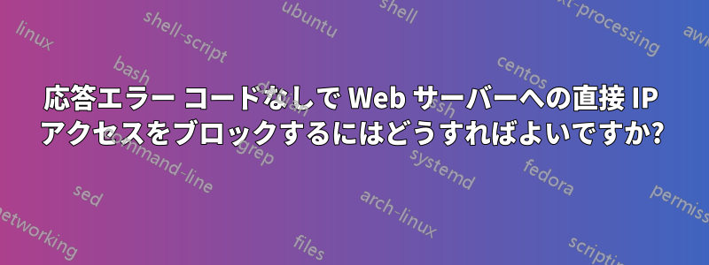 応答エラー コードなしで Web サーバーへの直接 IP アクセスをブロックするにはどうすればよいですか?