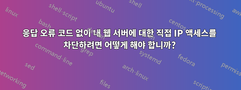 응답 오류 코드 없이 내 웹 서버에 대한 직접 IP 액세스를 차단하려면 어떻게 해야 합니까?