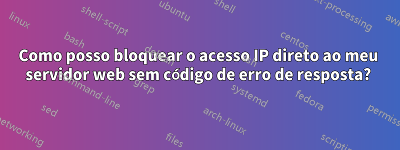 Como posso bloquear o acesso IP direto ao meu servidor web sem código de erro de resposta?
