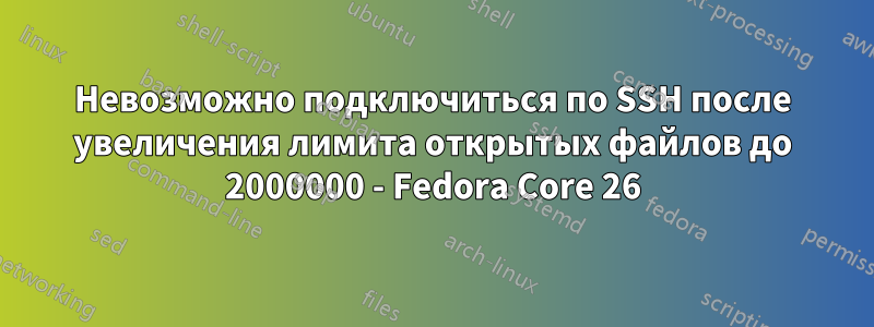 Невозможно подключиться по SSH после увеличения лимита открытых файлов до 2000000 - Fedora Core 26
