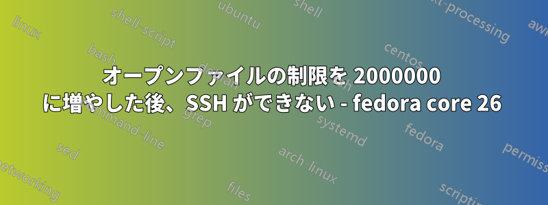 オープンファイルの制限を 2000000 に増やした後、SSH ができない - fedora core 26