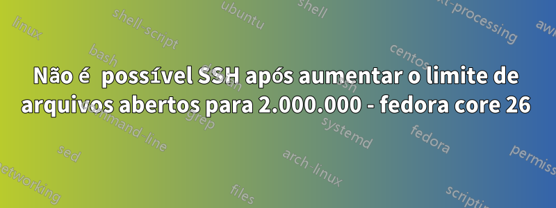 Não é possível SSH após aumentar o limite de arquivos abertos para 2.000.000 - fedora core 26