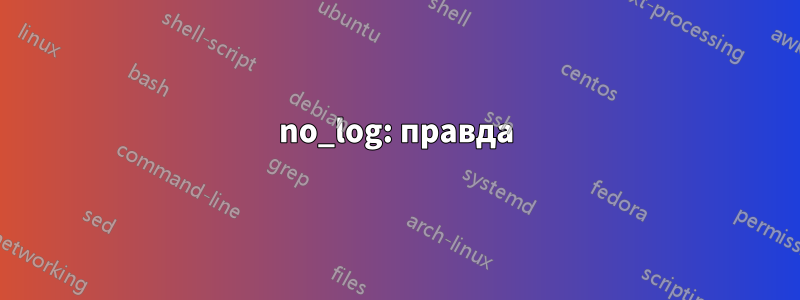 no_log: правда
